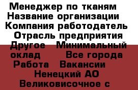 Менеджер по тканям › Название организации ­ Компания-работодатель › Отрасль предприятия ­ Другое › Минимальный оклад ­ 1 - Все города Работа » Вакансии   . Ненецкий АО,Великовисочное с.